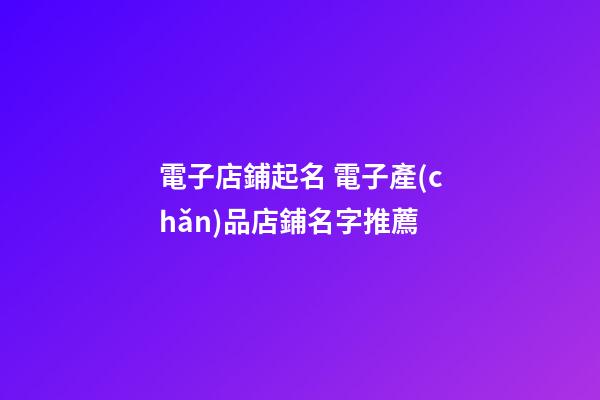 電子店鋪起名 電子產(chǎn)品店鋪名字推薦